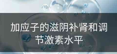 加应子的滋阴补肾和调节激素水平